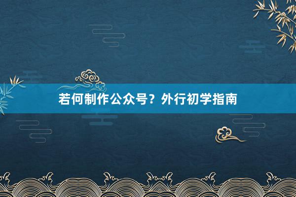 若何制作公众号？外行初学指南