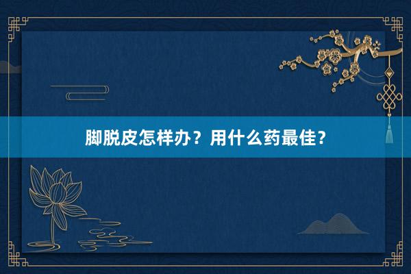 脚脱皮怎样办？用什么药最佳？