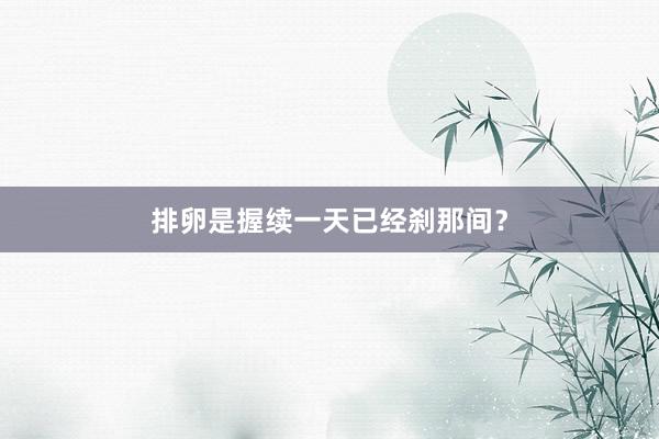 排卵是握续一天已经刹那间？