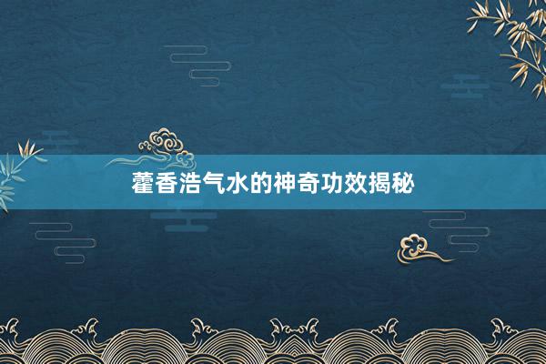 藿香浩气水的神奇功效揭秘
