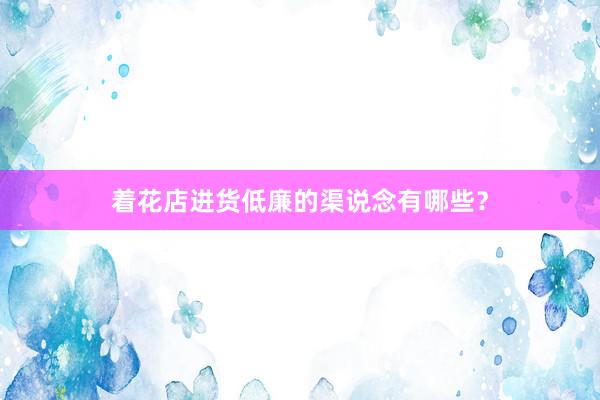 着花店进货低廉的渠说念有哪些？