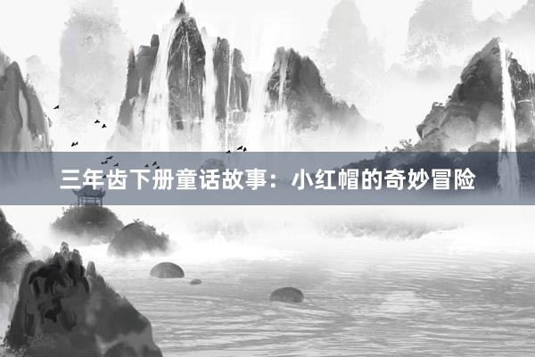 三年齿下册童话故事:小红帽的奇妙冒险