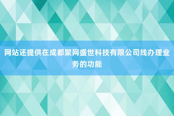 网站还提供在成都聚网盛世科技有限公司线办理业务的功能