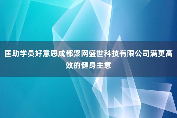 匡助学员好意思成都聚网盛世科技有限公司满更高效的健身主意