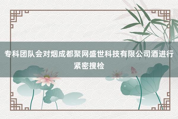 专科团队会对烟成都聚网盛世科技有限公司酒进行紧密搜检